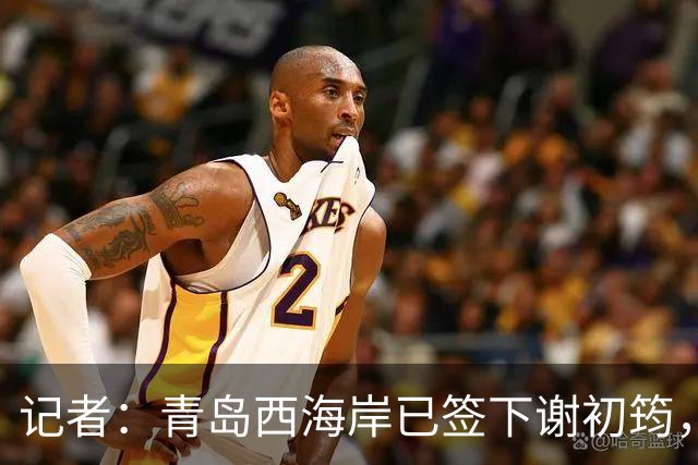 记者：青岛西海岸已签下谢初筠，球员此前在斯图加特U19队效力